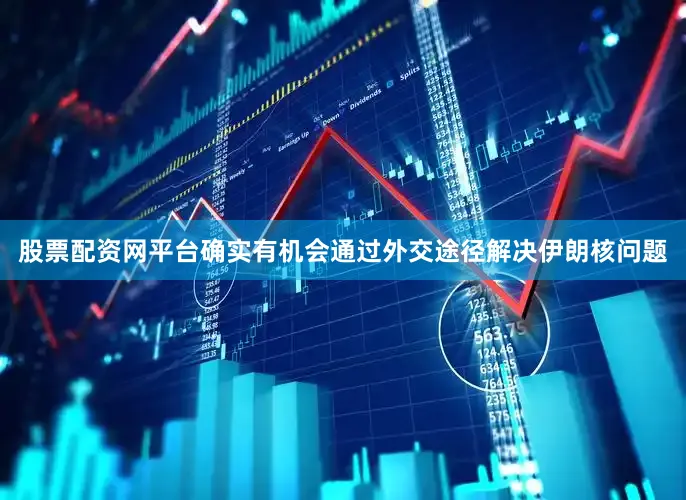 股票配资网平台确实有机会通过外交途径解决伊朗核问题