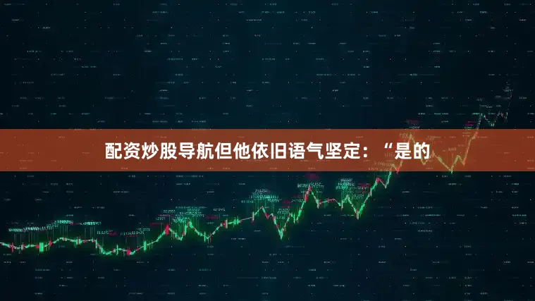 配资炒股导航但他依旧语气坚定：“是的