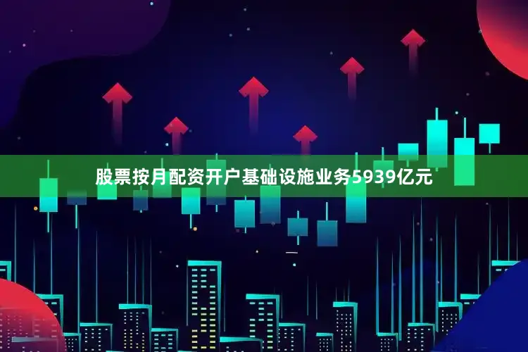 股票按月配资开户基础设施业务5939亿元
