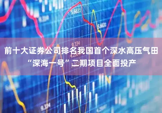 前十大证券公司排名我国首个深水高压气田“深海一号”二期项目全面投产