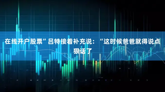 在线开户股票”　　吕特接着补充说：“这时候爸爸就得说点狠话了