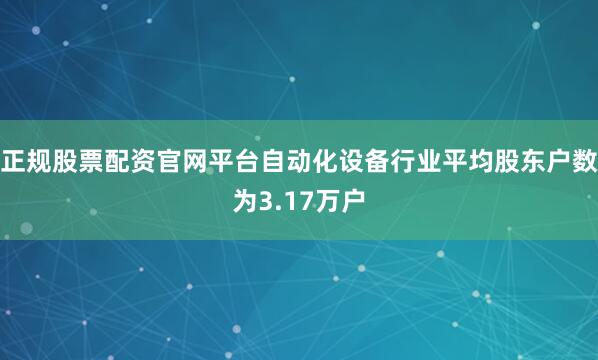 正规股票配资官网平台自动化设备行业平均股东户数为3.17万户