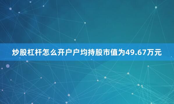 炒股杠杆怎么开户户均持股市值为49.67万元