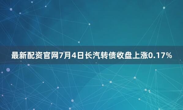 最新配资官网7月4日长汽转债收盘上涨0.17%