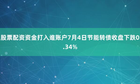股票配资资金打入谁账户7月4日节能转债收盘下跌0.34%