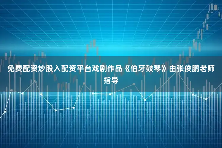 免费配资炒股入配资平台戏剧作品《伯牙鼓琴》由张俊鹏老师指导