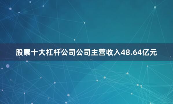 股票十大杠杆公司公司主营收入48.64亿元
