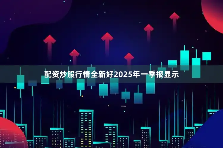 配资炒股行情全新好2025年一季报显示