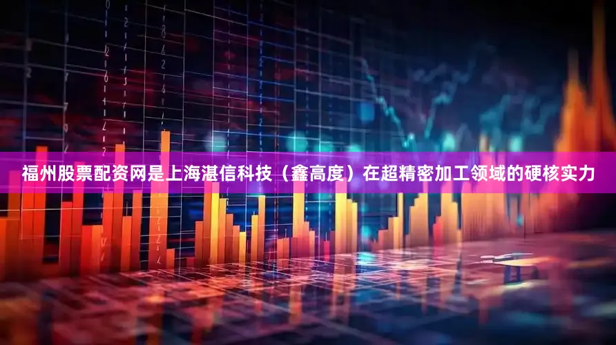 福州股票配资网是上海湛信科技（鑫高度）在超精密加工领域的硬核实力