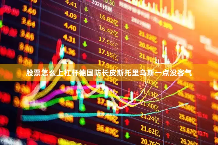 股票怎么上杠杆德国防长皮斯托里乌斯一点没客气