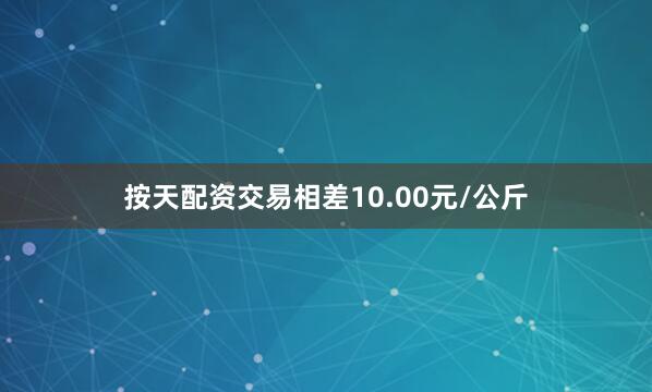 按天配资交易相差10.00元/公斤