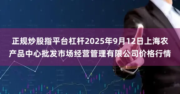 正规炒股指平台杠杆2025年9月12日上海农产品中心批发市场经营管理有限公司价格行情