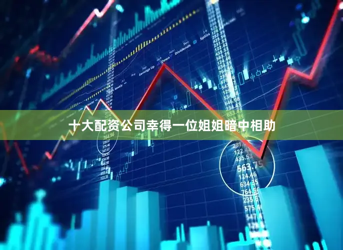 十大配资公司幸得一位姐姐暗中相助