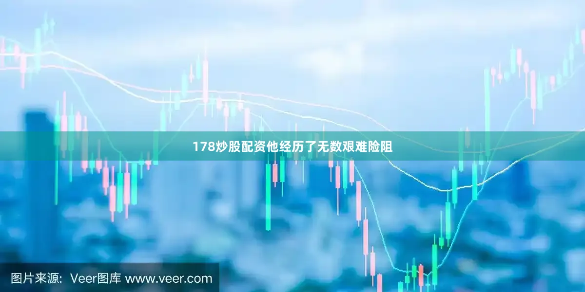 178炒股配资他经历了无数艰难险阻