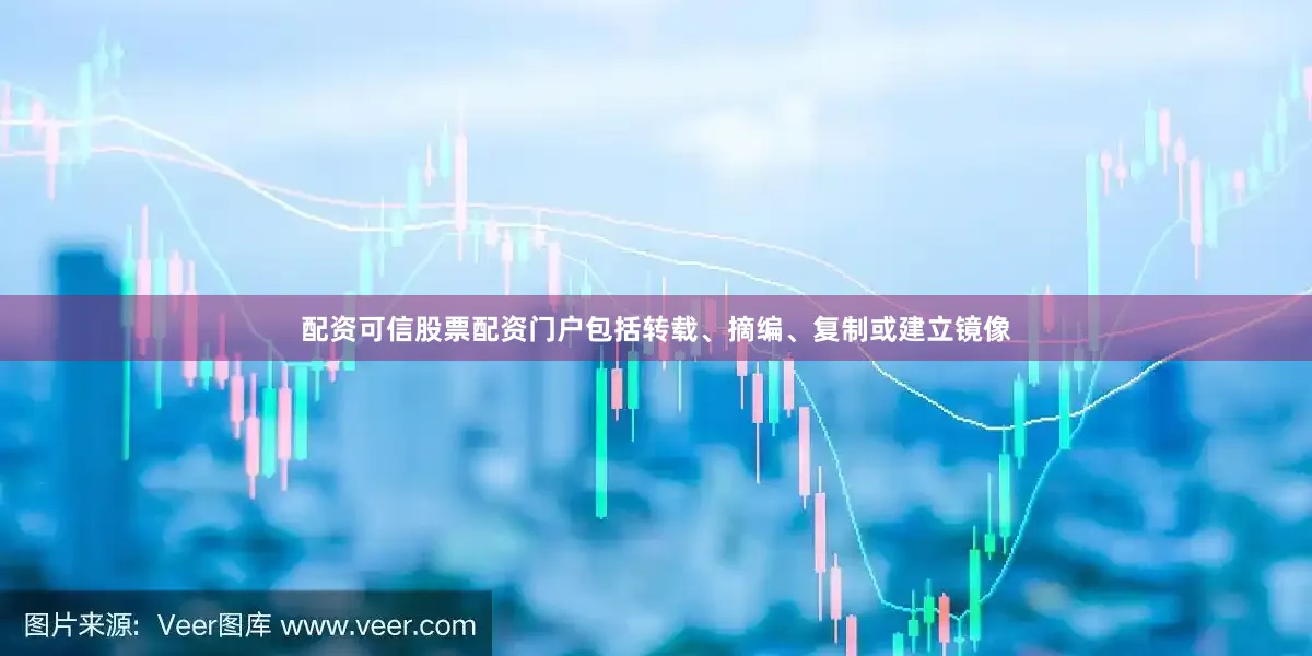 配资可信股票配资门户包括转载、摘编、复制或建立镜像