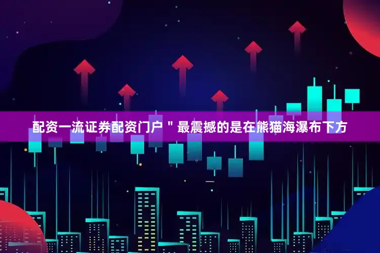 配资一流证券配资门户＂最震撼的是在熊猫海瀑布下方